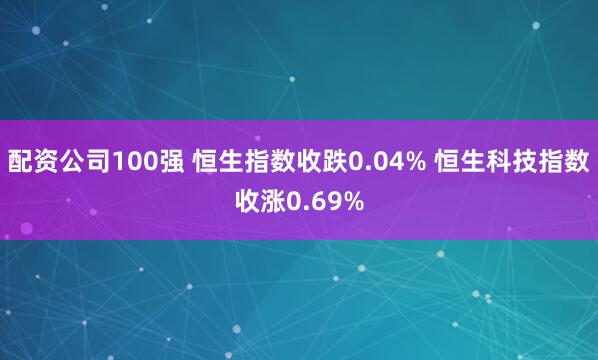 配资公司100强 恒生指数收跌0.04% 恒生科技指数收涨0.69%
