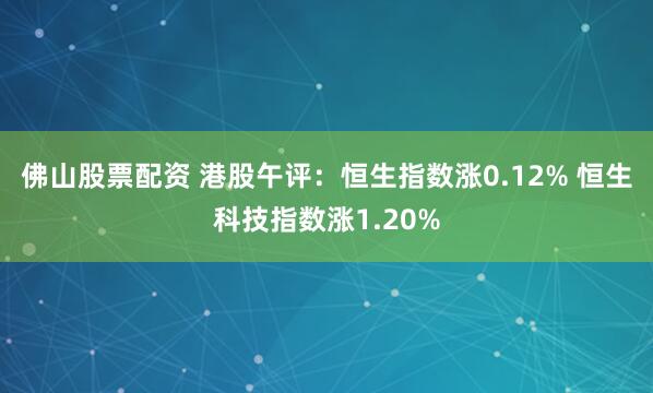 佛山股票配资 港股午评：恒生指数涨0.12% 恒生科技指数涨1.20%