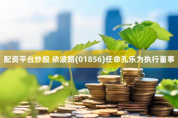 配资平台炒股 依波路(01856)任命孔乐为执行董事