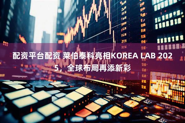 配资平台配资 莱伯泰科亮相KOREA LAB 2025，全球布局再添新彩