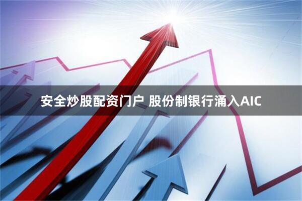 安全炒股配资门户 股份制银行涌入AIC