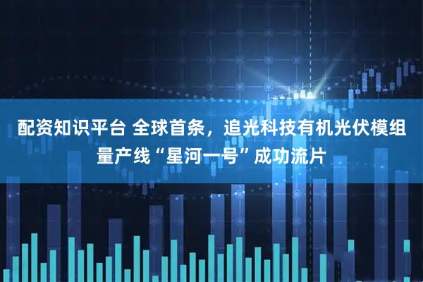 配资知识平台 全球首条，追光科技有机光伏模组量产线“星河一号”成功流片