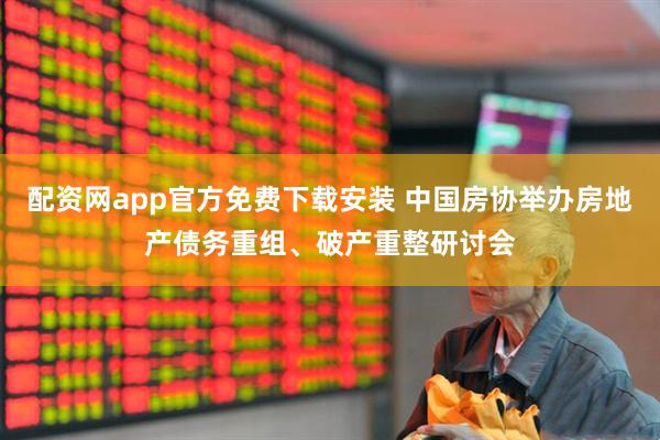 配资网app官方免费下载安装 中国房协举办房地产债务重组、破产重整研讨会