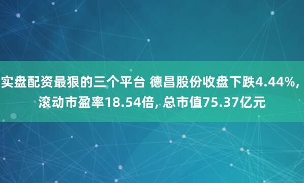 实盘配资最狠的三个平台 德昌股份收盘下跌4.44%, 滚动市盈率18.54倍, 总市值75.37亿元