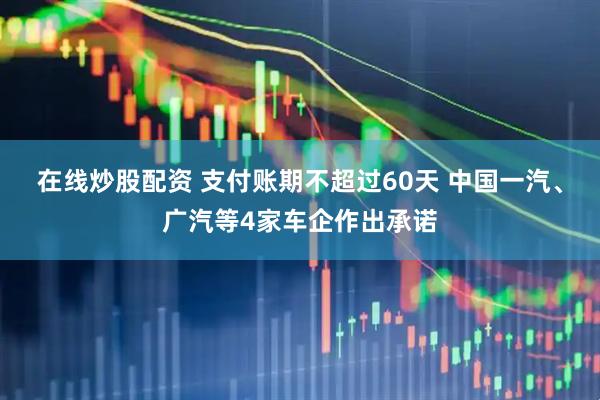 在线炒股配资 支付账期不超过60天 中国一汽、广汽等4家车企作出承诺