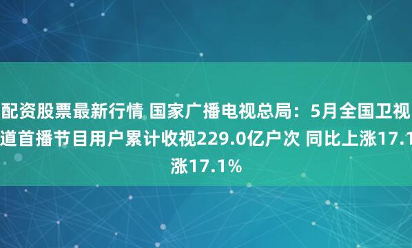配资股票最新行情 国家广播电视总局：5月全国卫视频道首播节目用户累计收视229.0亿户次 同比上涨17.1%