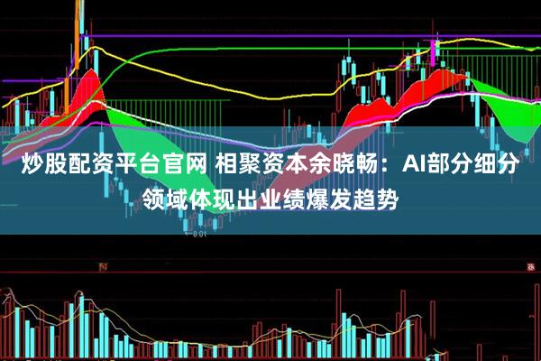 炒股配资平台官网 相聚资本余晓畅：AI部分细分领域体现出业绩爆发趋势