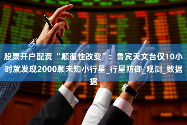 股票开户配资 “颠覆性改变”：鲁宾天文台仅10小时就发现2000颗未知小行星_行星防御_观测_数据