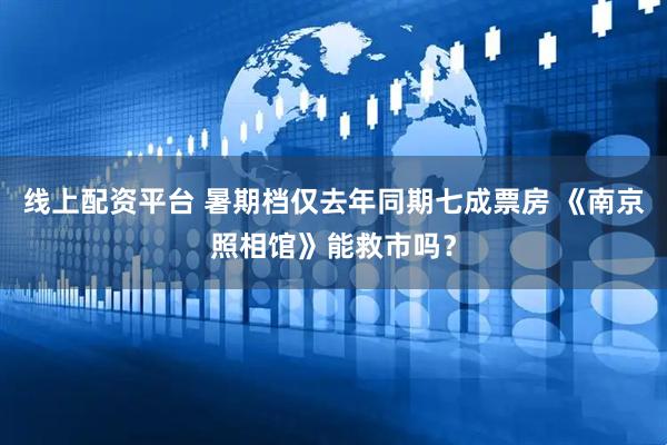 线上配资平台 暑期档仅去年同期七成票房 《南京照相馆》能救市吗？