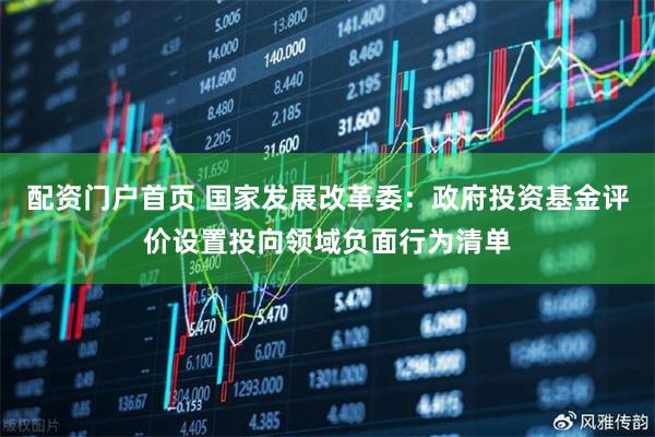 配资门户首页 国家发展改革委：政府投资基金评价设置投向领域负面行为清单