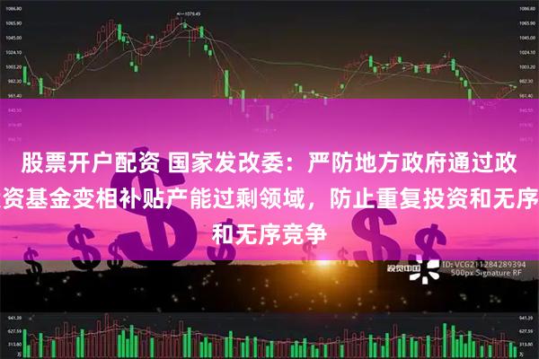 股票开户配资 国家发改委：严防地方政府通过政府投资基金变相补贴产能过剩领域，防止重复投资和无序竞争