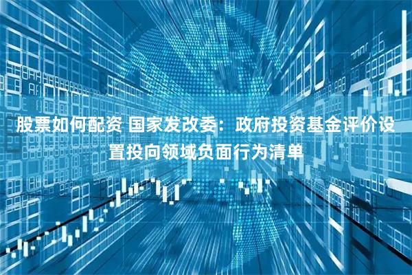 股票如何配资 国家发改委：政府投资基金评价设置投向领域负面行为清单