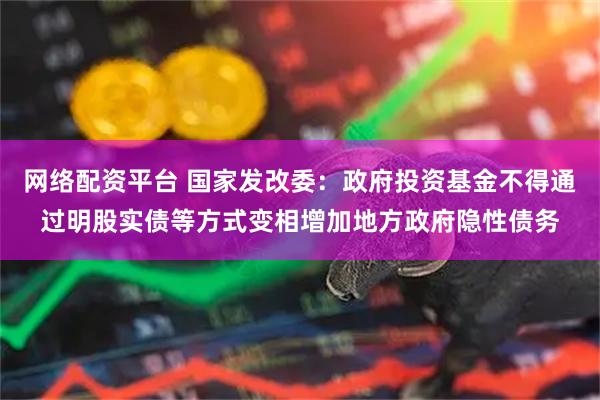 网络配资平台 国家发改委：政府投资基金不得通过明股实债等方式变相增加地方政府隐性债务