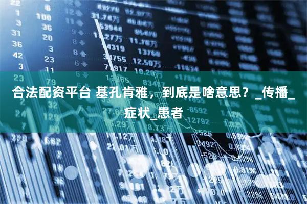 合法配资平台 基孔肯雅，到底是啥意思？_传播_症状_患者