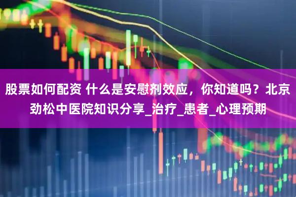 股票如何配资 什么是安慰剂效应，你知道吗？北京劲松中医院知识分享_治疗_患者_心理预期
