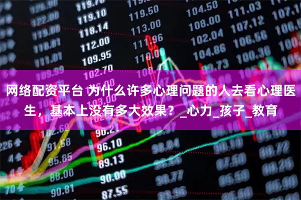 网络配资平台 为什么许多心理问题的人去看心理医生，基本上没有多大效果？_心力_孩子_教育
