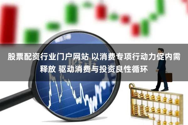 股票配资行业门户网站 以消费专项行动力促内需释放 驱动消费与投资良性循环