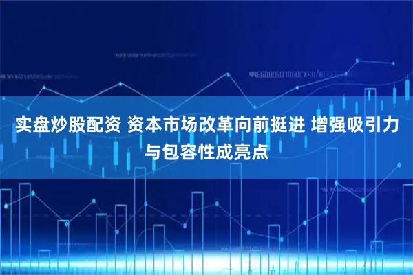 实盘炒股配资 资本市场改革向前挺进 增强吸引力与包容性成亮点
