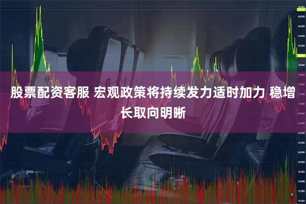股票配资客服 宏观政策将持续发力适时加力 稳增长取向明晰