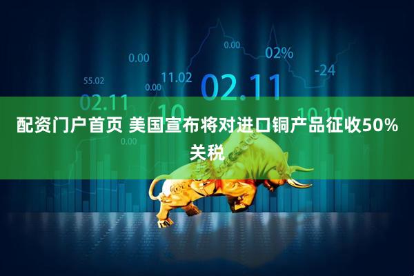 配资门户首页 美国宣布将对进口铜产品征收50%关税
