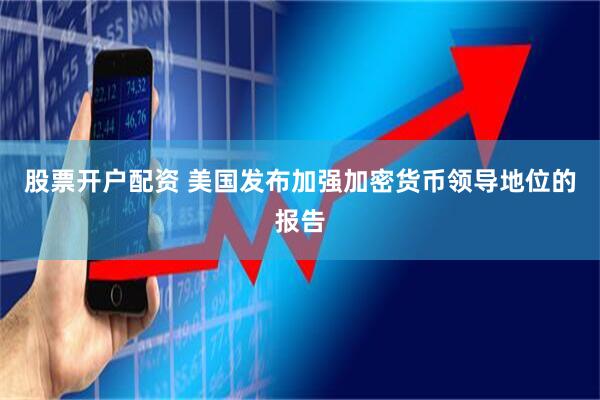 股票开户配资 美国发布加强加密货币领导地位的报告