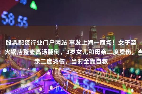 股票配资行业门户网站 事发上海一商场！女子至今惊魂未定：火锅店整壶高汤翻倒，3岁女儿和母亲二度烫伤，当时全靠自救