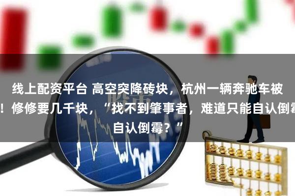 线上配资平台 高空突降砖块，杭州一辆奔驰车被砸中！修修要几千块，“找不到肇事者，难道只能自认倒霉？”