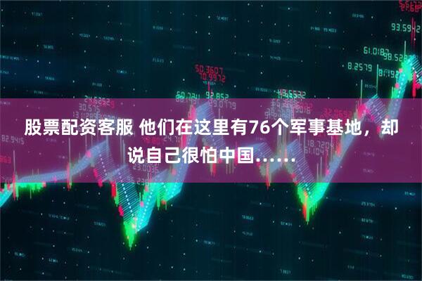 股票配资客服 他们在这里有76个军事基地，却说自己很怕中国……