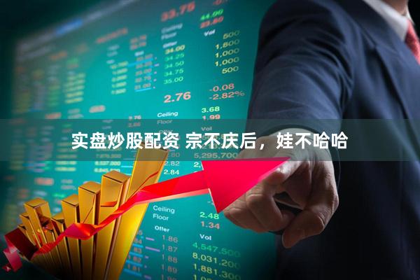 实盘炒股配资 宗不庆后，娃不哈哈