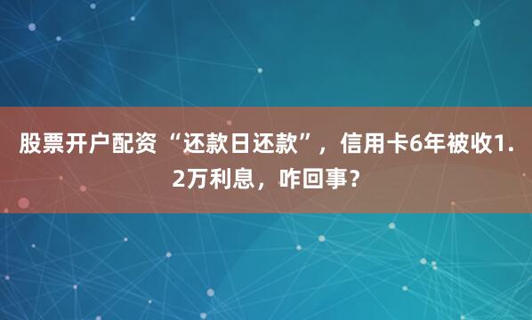 股票开户配资 “还款日还款”，信用卡6年被收1.2万利息，咋回事？