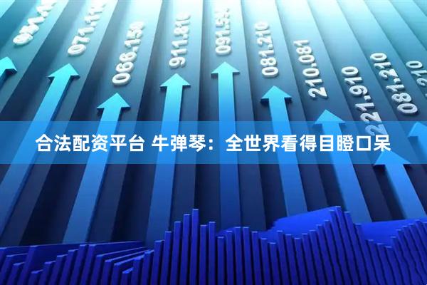 合法配资平台 牛弹琴：全世界看得目瞪口呆