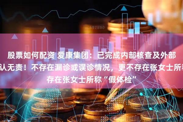 股票如何配资 爱康集团：已完成内部核查及外部专家评估确认无责！不存在漏诊或误诊情况，更不存在张女士所称“假体检”