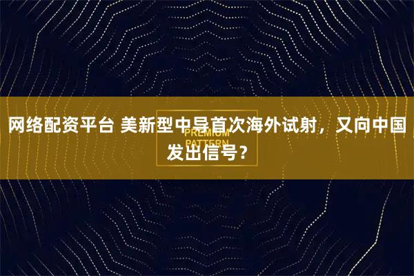 网络配资平台 美新型中导首次海外试射，又向中国发出信号？