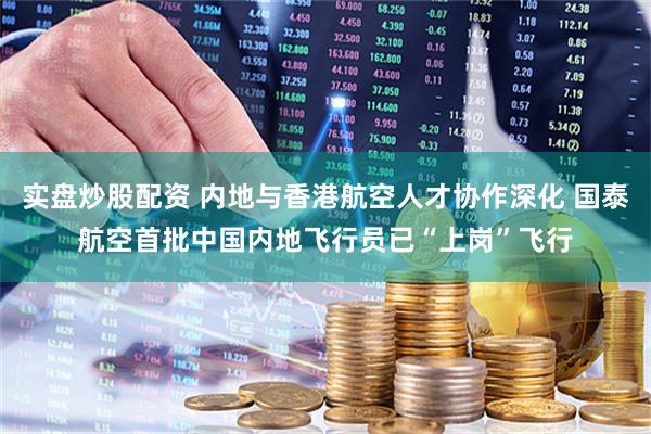 实盘炒股配资 内地与香港航空人才协作深化 国泰航空首批中国内地飞行员已“上岗”飞行