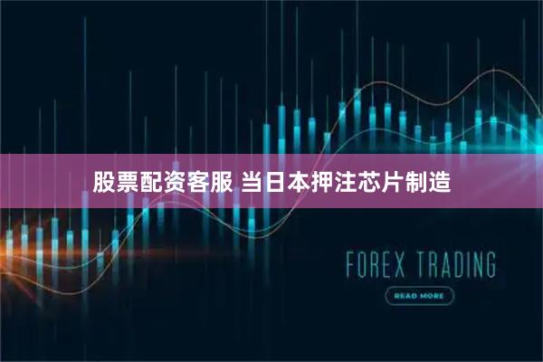 股票配资客服 当日本押注芯片制造