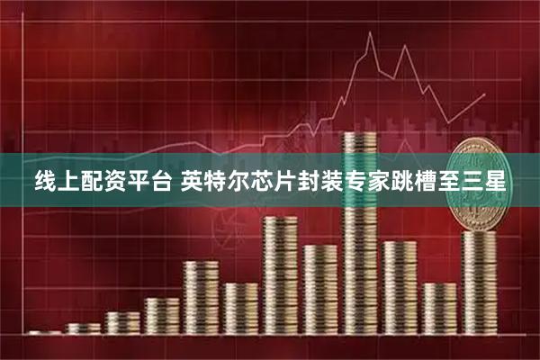 线上配资平台 英特尔芯片封装专家跳槽至三星