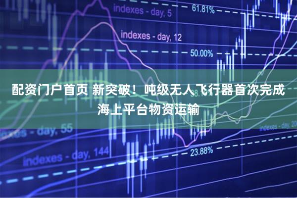 配资门户首页 新突破！吨级无人飞行器首次完成海上平台物资运输