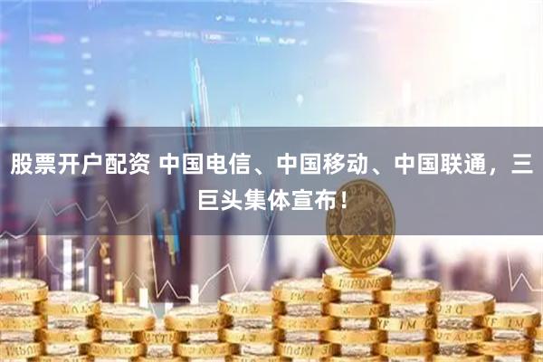 股票开户配资 中国电信、中国移动、中国联通，三巨头集体宣布！