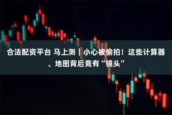合法配资平台 马上测｜小心被偷拍！这些计算器、地图背后竟有“镜头”