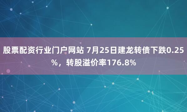 股票配资行业门户网站 7月25日建龙转债下跌0.25%，转股溢价率176.8%