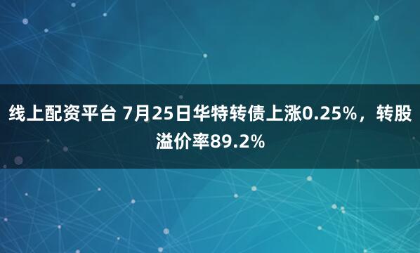 线上配资平台 7月25日华特转债上涨0.25%，转股溢价率89.2%