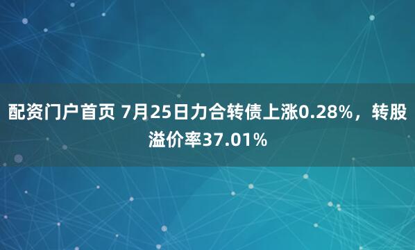 配资门户首页 7月25日力合转债上涨0.28%，转股溢价率37.01%