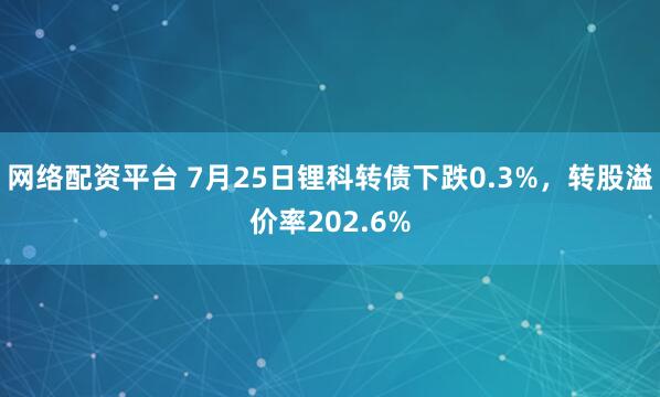 网络配资平台 7月25日锂科转债下跌0.3%，转股溢价率202.6%