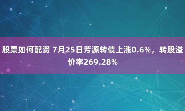 股票如何配资 7月25日芳源转债上涨0.6%，转股溢价率269.28%